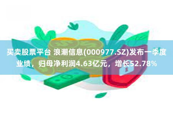 买卖股票平台 浪潮信息(000977.SZ)发布一季度业绩，归母净利润4.63亿元，增长52.78%