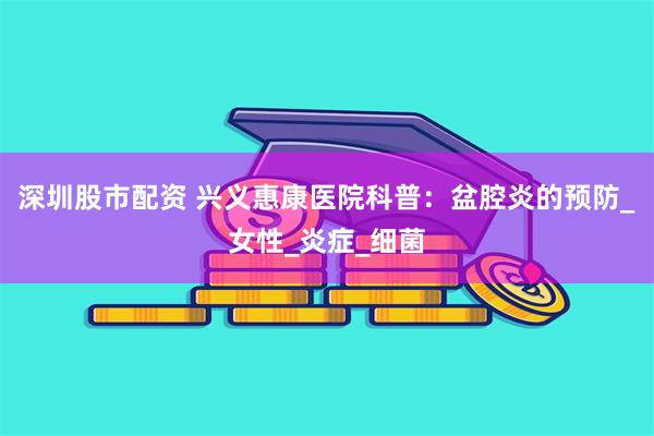 深圳股市配资 兴义惠康医院科普：盆腔炎的预防_女性_炎症_细