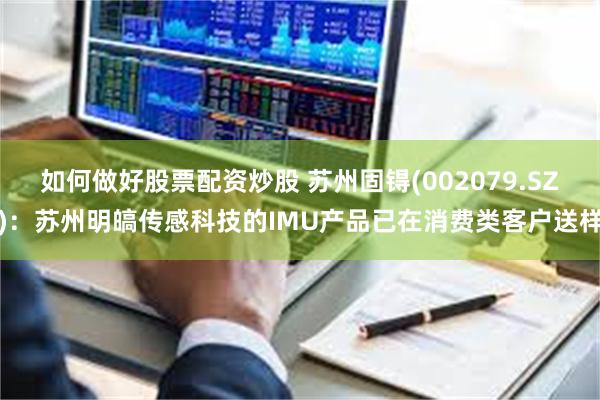 如何做好股票配资炒股 苏州固锝(002079.SZ)：苏州明