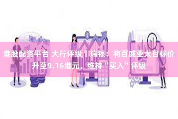 港股配资平台 大行评级丨瑞银：将百威亚太目标价升至9.16港