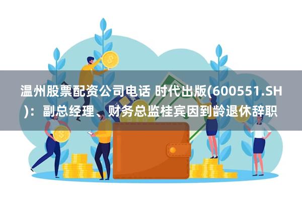温州股票配资公司电话 时代出版(600551.SH)：副总经