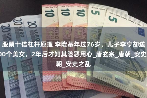 股票十倍杠杆原理 李隆基年过76岁，儿子李亨却送他100个美