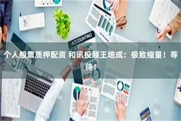 个人股票质押配资 和讯投顾王培成：极致缩量！等待！