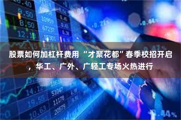 股票如何加杠杆费用 “才聚花都”春季校招开启，华工、广外、广