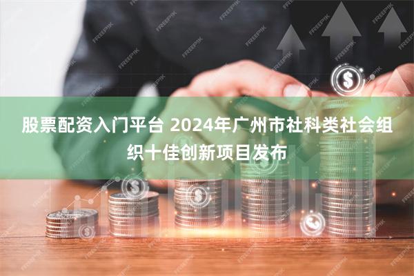 股票配资入门平台 2024年广州市社科类社会组织十佳创新项目