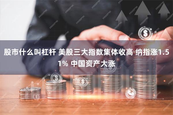 股市什么叫杠杆 美股三大指数集体收高 纳指涨1.51% 中国