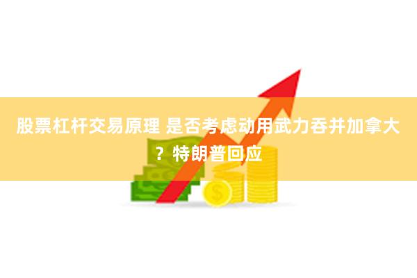 股票杠杆交易原理 是否考虑动用武力吞并加拿大？特朗普回应