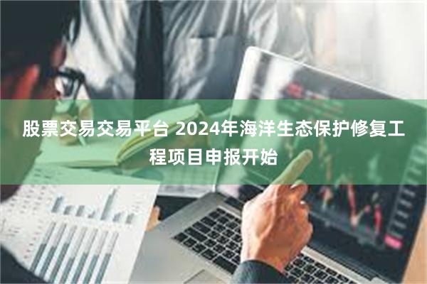 股票交易交易平台 2024年海洋生态保护修复工程项目申报开始