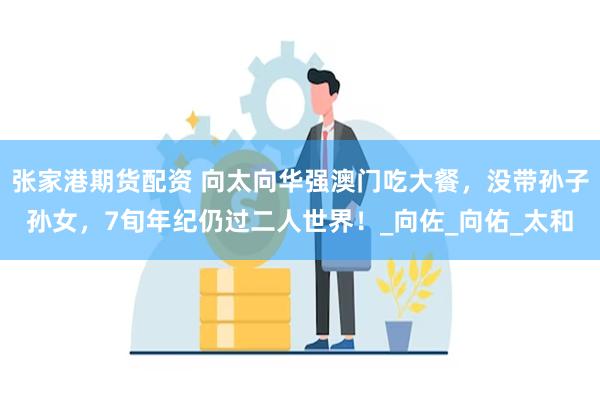 张家港期货配资 向太向华强澳门吃大餐，没带孙子孙女，7旬年纪