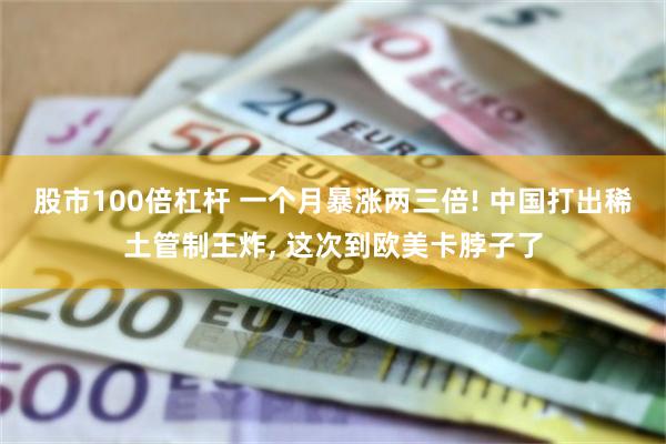 股市100倍杠杆 一个月暴涨两三倍! 中国打出稀土管制王炸,