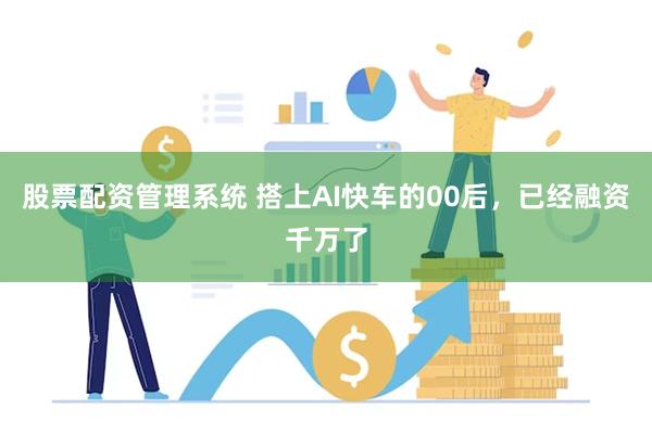 股票配资管理系统 搭上AI快车的00后，已经融资千万了