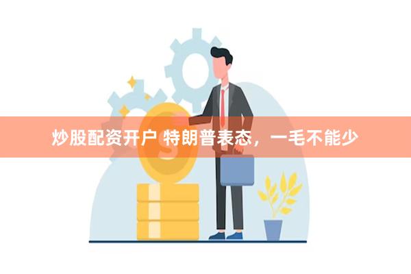 炒股配资开户 特朗普表态，一毛不能少