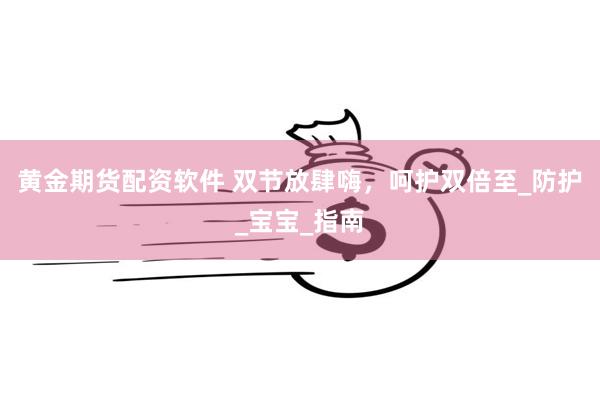 黄金期货配资软件 双节放肆嗨，呵护双倍至_防护_宝宝_指南