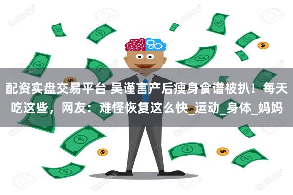 配资实盘交易平台 吴谨言产后瘦身食谱被扒！每天吃这些，网友：