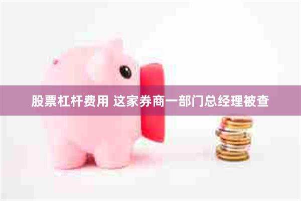 股票杠杆费用 这家券商一部门总经理被查