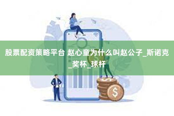 股票配资策略平台 赵心童为什么叫赵公子_斯诺克_奖杯_球杆