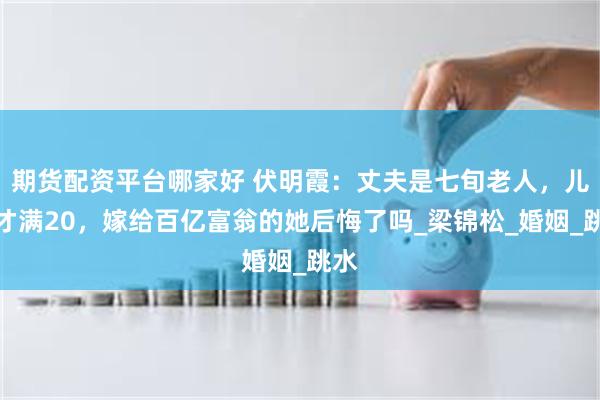 期货配资平台哪家好 伏明霞：丈夫是七旬老人，儿子才满20，嫁
