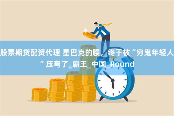 股票期货配资代理 星巴克的腰，终于被“穷鬼年轻人”压弯了_霸