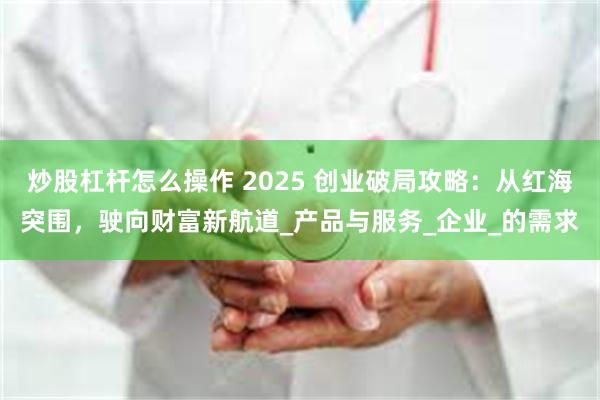 炒股杠杆怎么操作 2025 创业破局攻略：从红海突围，驶向财
